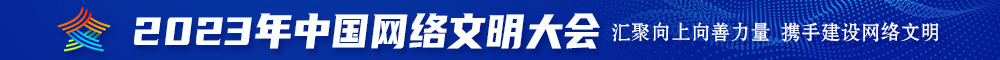 日骚屄视频2023年中国网络文明大会